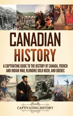 Histoire du Canada : Un guide captivant de l'histoire du Canada, de la guerre des Français et des Indiens, de la ruée vers l'or du Klondike et du Québec. - Canadian History: A Captivating Guide to the History of Canada, French and Indian War, Klondike Gold Rush, and Quebec