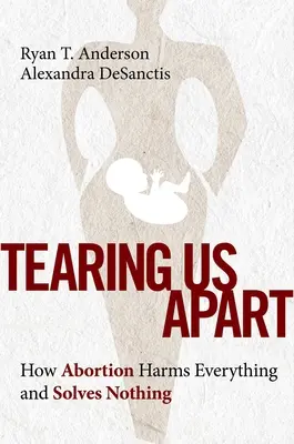 Nous déchirer : Comment l'avortement nuit à tout et ne résout rien - Tearing Us Apart: How Abortion Harms Everything and Solves Nothing