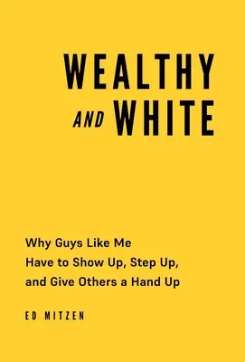 Les riches et les blancs : Pourquoi les gars comme moi doivent se montrer, s'impliquer et donner un coup de main aux autres - Wealthy and White: Why Guys Like Me Have to Show Up, Step Up, and Give Others a Hand Up