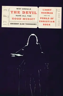 Pourquoi le diable devrait-il avoir toute la bonne musique ? Larry Norman et les dangers du rock chrétien - Why Should the Devil Have All the Good Music?: Larry Norman and the Perils of Christian Rock