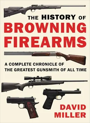 L'histoire des armes à feu Browning : Une chronique complète du plus grand armurier de tous les temps - The History of Browning Firearms: A Complete Chronicle of the Greatest Gunsmith of All Time