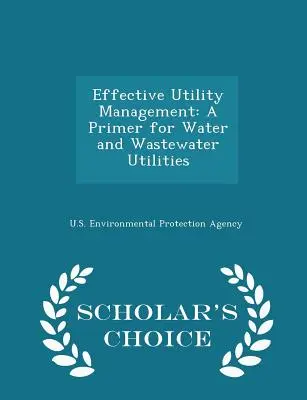 Gestion efficace des services publics : A Primer for Water and Wastewater Utilities - Scholar's Choice Edition (en anglais) - Effective Utility Management: A Primer for Water and Wastewater Utilities - Scholar's Choice Edition