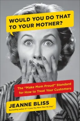 Vous feriez ça à votre mère ? La norme « Make Mom Proud » pour le traitement de vos clients - Would You Do That to Your Mother?: The Make Mom Proud Standard for How to Treat Your Customers