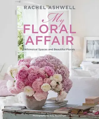 Rachel Ashwell : My Floral Affair : Espaces fantaisistes et belles fleurs - Rachel Ashwell: My Floral Affair: Whimsical Spaces and Beautiful Florals