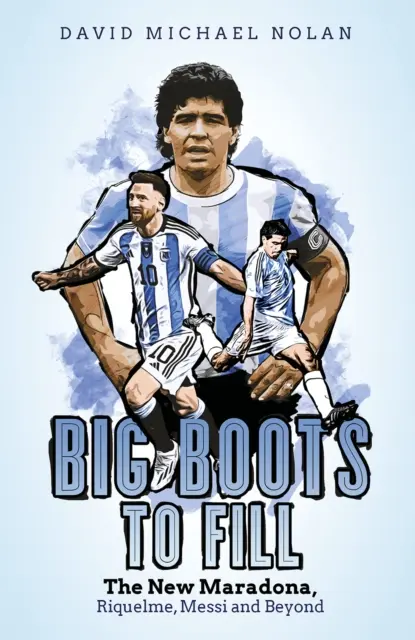 Le nouveau Maradona, Riquelme, Messi et au-delà - Big Boots to Fill: The New Maradona, Riquelme, Messi and Beyond