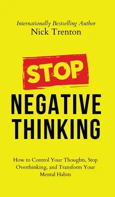 Arrêtez de penser négativement : Comment contrôler vos pensées, arrêter de trop penser et transformer vos habitudes mentales. - Stop Negative Thinking: How to Control Your Thoughts, Stop Overthinking, and Transform Your Mental Habits