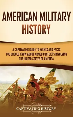 L'histoire militaire américaine : Un guide captivant des événements et des faits à connaître sur les conflits armés impliquant les États-Unis - American Military History: A Captivating Guide to Events and Facts You Should Know About Armed Conflicts Involving the United States