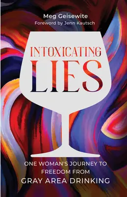 Intoxicating Lies : Le voyage d'une femme pour se libérer de la consommation d'alcool dans les zones grises - Intoxicating Lies: One Woman's Journey to Freedom from Gray Area Drinking