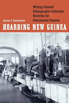 Hoarding New Guinea : Écrire l'histoire des collections ethnographiques coloniales pour un avenir postcolonial - Hoarding New Guinea: Writing Colonial Ethnographic Collection Histories for Postcolonial Futures