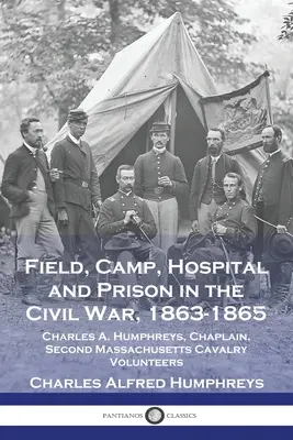Le champ, le camp, l'hôpital et la prison dans la guerre civile, 1863-1865 : Charles A. Humphreys, aumônier, deuxième cavalerie volontaire du Massachusetts - Field, Camp, Hospital and Prison in the Civil War, 1863-1865: Charles A. Humphreys, Chaplain, Second Massachusetts Cavalry Volunteers