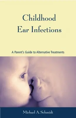 Les otites de l'enfant : Guide des traitements alternatifs à l'usage des parents - Childhood Ear Infections: A Parent's Guide to Alternative Treatments