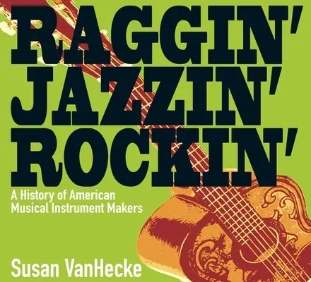 Raggin' Jazzin' Rockin' : Une histoire des fabricants américains d'instruments de musique - Raggin' Jazzin' Rockin': A History of American Musical Instrument Makers