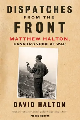 Dépêches du front : La vie de Matthew Halton, la voix du Canada à la guerre - Dispatches from the Front: The Life of Matthew Halton, Canada's Voice at War