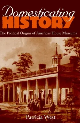 Domestiquer l'histoire : Les origines politiques des maisons-musées américaines - Domesticating History: The Political Origins of America's House Museums