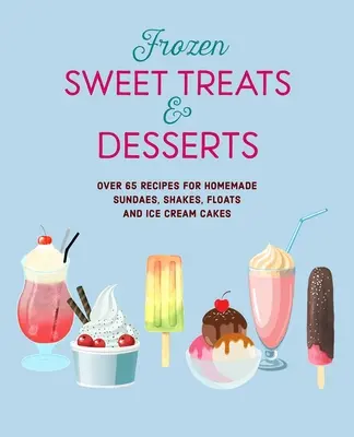 Desserts et friandises congelés : Plus de 70 recettes de sucettes glacées, de sundaes, de milk-shakes, de flotteurs et de gâteaux à la crème glacée - Frozen Sweet Treats & Desserts: Over 70 Recipes for Popsicles, Sundaes, Shakes, Floats & Ice Cream Cakes