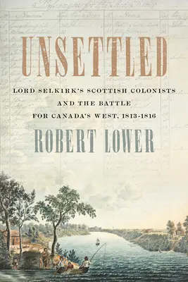 Sans solution : Les colons écossais de Lord Selkirk et la bataille pour l'Ouest canadien, 1813-1816 - Unsettled: Lord Selkirk's Scottish Colonists and the Battle for Canada's West, 1813-1816