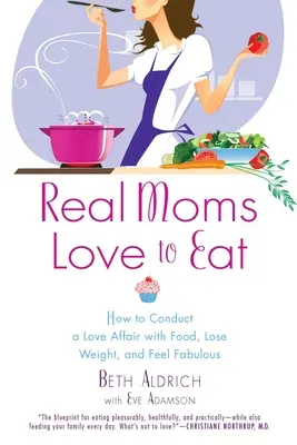 Real Moms Love to Eat : How to Conduct a Love Affair with Food, Lose Weight and Feel Fabulous (Les vraies mamans aiment manger : comment vivre une histoire d'amour avec la nourriture, perdre du poids et se sentir fabuleux) - Real Moms Love to Eat: How to Conduct a Love Affair with Food, Lose Weight and Feel Fabulous