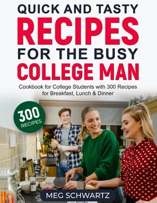 Recettes rapides et savoureuses pour l'étudiant occupé : Livre de cuisine pour les étudiants avec 300 recettes pour le petit déjeuner, le déjeuner et le dîner - Quick and Tasty Recipes for the Busy College Man: Cookbook for College Students with 300 Recipes for Breakfast, Lunch & Dinner