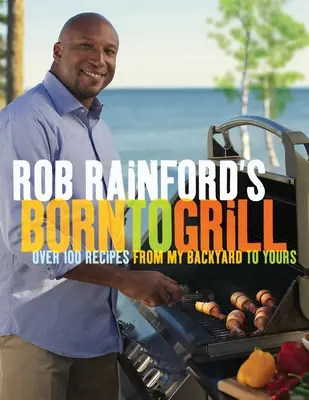 Born to Grill de Rob Rainford : Plus de 100 recettes de mon jardin au vôtre : Un livre de cuisine - Rob Rainford's Born to Grill: Over 100 Recipes from My Backyard to Yours: A Cookbook