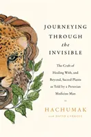 Journeying Through the Invisible - L'art de guérir avec et au-delà des plantes sacrées, raconté par un homme-médecine péruvien - Journeying Through the Invisible - The craft of healing with, and beyond, sacred plants, as told by a Peruvian Medicine Man