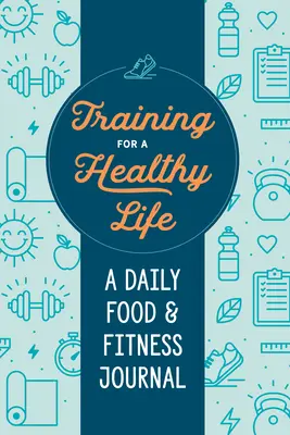S'entraîner pour une vie saine : Un journal quotidien de l'alimentation et de la forme physique - Training for a Healthy Life: A Daily Food and Fitness Journal