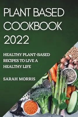 Plant Based Cookbook 2022 : Recettes saines à base de plantes pour une vie saine - Plant Based Cookbook 2022: Healthy Plant-Based Recipes to Live a Healthy Life