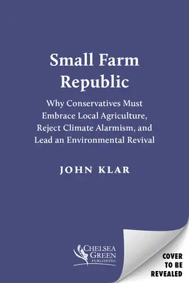 La République des petites fermes : Pourquoi les conservateurs doivent embrasser l'agriculture locale, rejeter l'alarmisme climatique et mener une renaissance environnementale - Small Farm Republic: Why Conservatives Must Embrace Local Agriculture, Reject Climate Alarmism, and Lead an Environmental Revival
