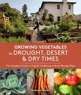 Cultiver des légumes en période de sécheresse, de désert et d'aridité : Le guide complet du jardinage biologique sans gaspillage d'eau - Growing Vegetables in Drought, Desert & Dry Times: The Complete Guide to Organic Gardening Without Wasting Water