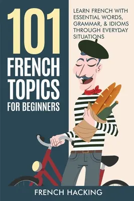 101 sujets français pour débutants - Apprendre le français avec les mots essentiels, la grammaire et les expressions idiomatiques à travers des situations de tous les jours - 101 French Topics For Beginners - Learn French With essential Words, Grammar, & Idioms Through Everyday Situations