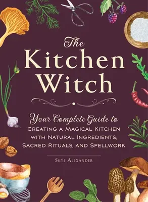 La sorcière de la cuisine : Votre guide complet pour créer une cuisine magique avec des ingrédients naturels, des rituels sacrés et des sorts. - The Kitchen Witch: Your Complete Guide to Creating a Magical Kitchen with Natural Ingredients, Sacred Rituals, and Spellwork