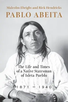 Pablo Abeita : La vie et l'époque d'un homme d'État autochtone d'Isleta Pueblo, 1871-1940 - Pablo Abeita: The Life and Times of a Native Statesman of Isleta Pueblo, 1871-1940