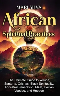 Pratiques spirituelles africaines : Le guide ultime des pratiques spirituelles africaines : Yoruba, Santera, Orishas, spiritualité noire, vénération des ancêtres, Maat, vaudou haïtien et H - African Spiritual Practices: The Ultimate Guide to Yoruba, Santera, Orishas, Black Spirituality, Ancestral Veneration, Maat, Haitian Voodoo, and H