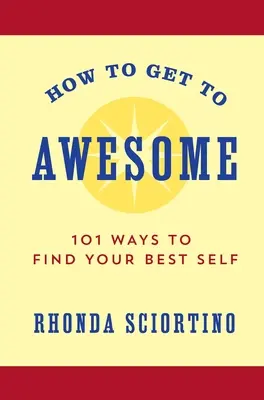 Comment devenir génial : 101 façons de trouver le meilleur de soi-même - How to Get to Awesome: 101 Ways to Find Your Best Self