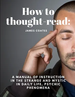 Comment lire dans les pensées : Un manuel d'instruction sur l'étrange et le mystique dans la vie quotidienne, les phénomènes psychiques. - How to thought-read: A manual of instruction in the strange and mystic in daily life, psychic phenomena