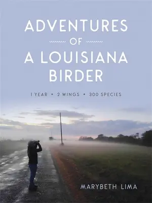 Aventures d'un ornithologue louisianais : Un an, deux ailes, trois cents espèces - Adventures of a Louisiana Birder: One Year, Two Wings, Three Hundred Species