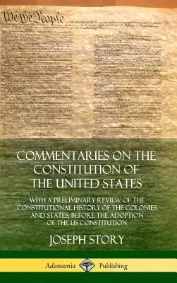 Commentaires sur la Constitution des États-Unis : Avec un examen préliminaire de l'histoire constitutionnelle des colonies et des États, avant l'entrée en vigueur de la Convention de Genève. - Commentaries on the Constitution of the United States: With a Preliminary Review of the Constitutional History of the Colonies and States, Before the