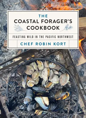 The Coastal Forager's Cookbook : Festoyer sauvage dans le nord-ouest du Pacifique - The Coastal Forager's Cookbook: Feasting Wild in the Pacific Northwest