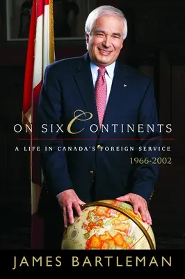 Sur six continents : Une vie au service des affaires étrangères du Canada, 1966-2002 - On Six Continents: A Life in Canada's Foreign Service, 1966-2002