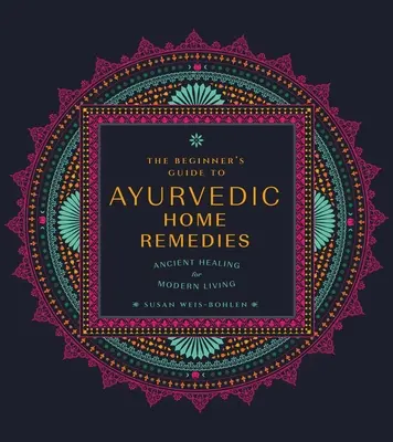 Le guide du débutant sur les remèdes ayurvédiques : La guérison à l'ancienne pour la vie moderne - The Beginner's Guide to Ayurvedic Home Remedies: Ancient Healing for Modern Life