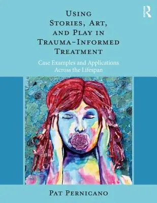 Using Stories, Art, and Play in Trauma-Informed Treatment (Utilisation des histoires, de l'art et du jeu dans le cadre d'un traitement tenant compte des traumatismes) : Exemples de cas et applications tout au long de la vie - Using Stories, Art, and Play in Trauma-Informed Treatment: Case Examples and Applications Across the Lifespan