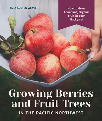 Cultiver des baies et des arbres fruitiers dans le nord-ouest du Pacifique : Comment cultiver des fruits biologiques en abondance dans votre jardin - Growing Berries and Fruit Trees in the Pacific Northwest: How to Grow Abundant, Organic Fruit in Your Backyard