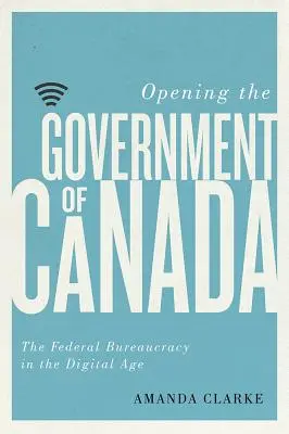 Ouvrir le gouvernement du Canada - La bureaucratie fédérale à l'ère numérique - Opening the Government of Canada - The Federal Bureaucracy in the Digital Age