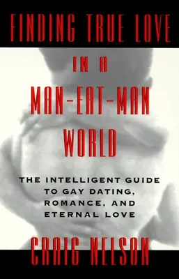 Trouver l'amour véritable dans un monde où l'homme mange l'homme : Le guide intelligent des rencontres homosexuelles, du sexe, de la romance et de l'amour éternel. Romance, et l'amour éternel - Finding True Love in a Man-Eat-Man World: The Intelligent Guide to Gay Dating, Sex. Romance, and Eternal Love