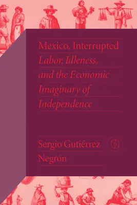 Mexique interrompu : Le travail, l'oisiveté et l'imaginaire économique de l'indépendance - Mexico, Interrupted: Labor, Idleness, and the Economic Imaginary of Independence