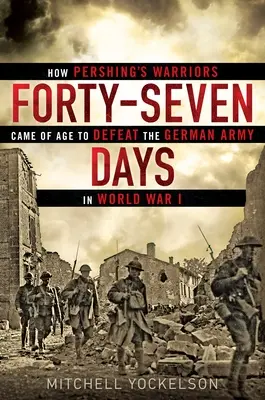 Quarante-sept jours : Comment les guerriers de Pershing ont atteint l'âge de vaincre l'armée allemande pendant la Première Guerre mondiale - Forty-Seven Days: How Pershing's Warriors Came of Age to Defeat the German Army in World War I