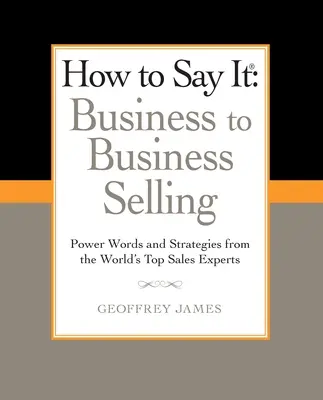 Comment le dire : La vente d'entreprise à entreprise : Les mots-clés et les stratégies des meilleurs experts en vente du monde - How to Say It: Business to Business Selling: Power Words and Strategies from the World's Top Sales Experts