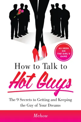Comment parler aux mecs chauds : Les 9 secrets pour obtenir et garder le mec de vos rêves - How to Talk to Hot Guys: The 9 Secrets to Getting and Keeping the Guy of Your Dreams