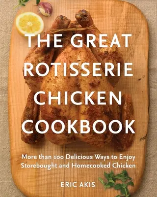 Le grand livre de cuisine du poulet rôti : Plus de 100 façons délicieuses d'apprécier le poulet acheté en magasin ou cuisiné à la maison - The Great Rotisserie Chicken Cookbook: More Than 100 Delicious Ways to Enjoy Storebought and Homecooked Chicken