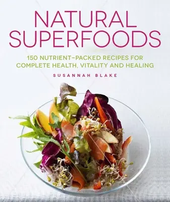 Natural Superfoods : 150 recettes riches en nutriments pour une santé, une vitalité et une guérison totales - Natural Superfoods: 150 Nutrient-Packed Recipes for Complete Health, Vitality and Healing