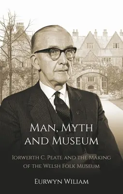 L'homme, le mythe et le musée : Iorwerth C. Peate et la création du musée folklorique gallois - Man, Myth and Museum: Iorwerth C. Peate and the Making of the Welsh Folk Museum